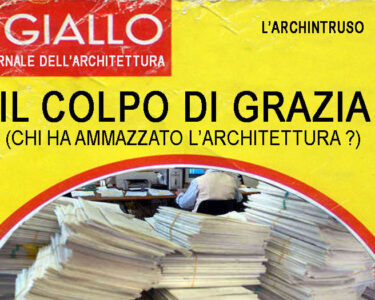 L’Archintruso. Il colpo di grazia. (Chi ha ammazzato l’architettura?)